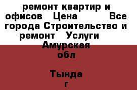 ремонт квартир и офисов › Цена ­ 200 - Все города Строительство и ремонт » Услуги   . Амурская обл.,Тында г.